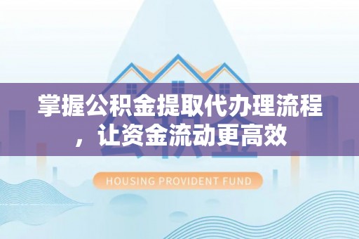 大厂掌握公积金提取代办理流程，让资金流动更高效