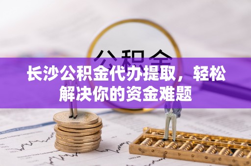 大厂长沙公积金代办提取，轻松解决你的资金难题