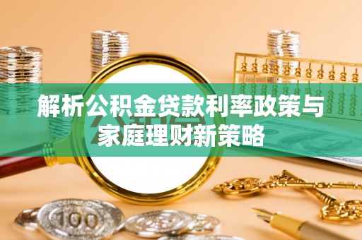 大厂解析公积金贷款利率政策与家庭理财新策略