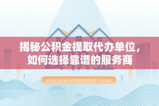 大厂揭秘公积金提取代办单位，如何选择靠谱的服务商