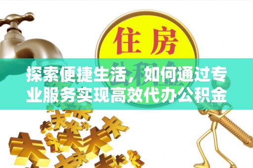 大厂探索便捷生活，如何通过专业服务实现高效代办公积金提取