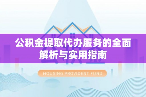 大厂公积金提取代办服务的全面解析与实用指南