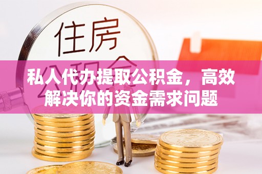 大厂私人代办提取公积金，高效解决你的资金需求问题