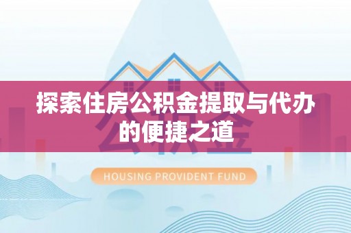 大厂探索住房公积金提取与代办的便捷之道