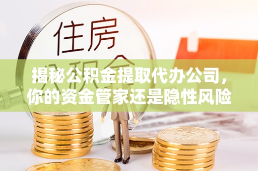 大厂揭秘公积金提取代办公司，你的资金管家还是隐性风险？