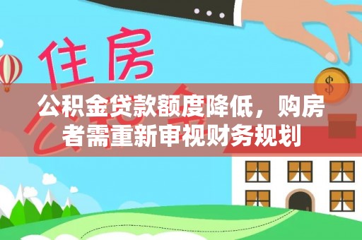 大厂公积金贷款额度降低，购房者需重新审视财务规划