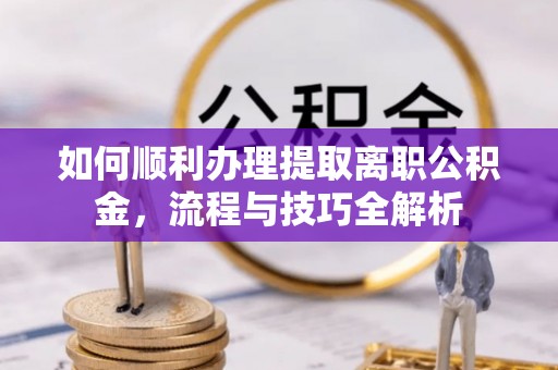 大厂如何顺利办理提取离职公积金，流程与技巧全解析