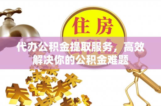 大厂代办公积金提取服务，高效解决你的公积金难题