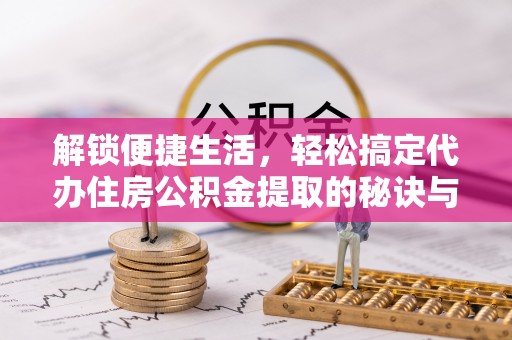 大厂解锁便捷生活，轻松搞定代办住房公积金提取的秘诀与技巧