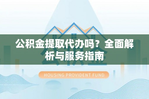 大厂公积金提取代办吗？全面解析与服务指南