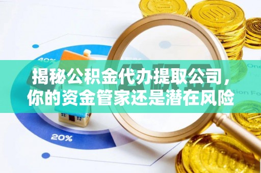 大厂揭秘公积金代办提取公司，你的资金管家还是潜在风险？