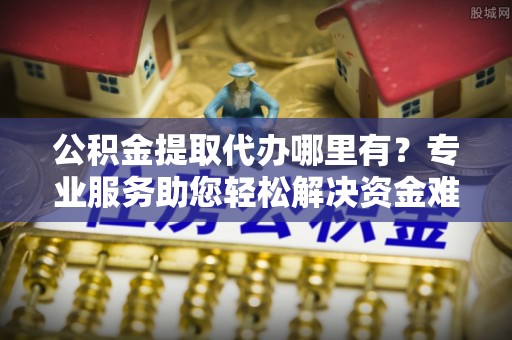 大厂公积金提取代办哪里有？专业服务助您轻松解决资金难题