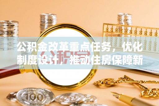 大厂公积金改革重点任务，优化制度设计，推动住房保障新发展