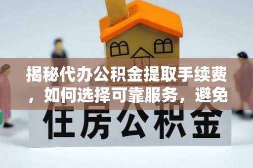 大厂揭秘代办公积金提取手续费，如何选择可靠服务，避免隐形陷阱
