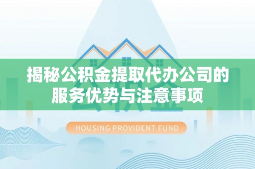 大厂揭秘公积金提取代办公司的服务优势与注意事项