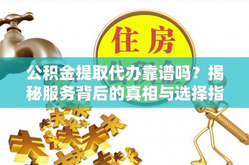 大厂公积金提取代办靠谱吗？揭秘服务背后的真相与选择指南