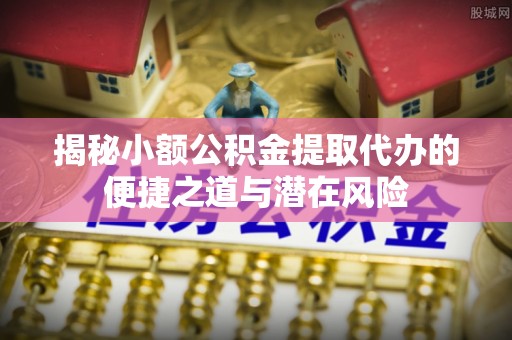 大厂揭秘小额公积金提取代办的便捷之道与潜在风险