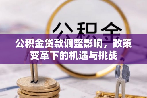 大厂公积金贷款调整影响，政策变革下的机遇与挑战