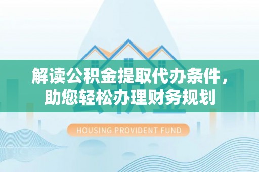 大厂解读公积金提取代办条件，助您轻松办理财务规划