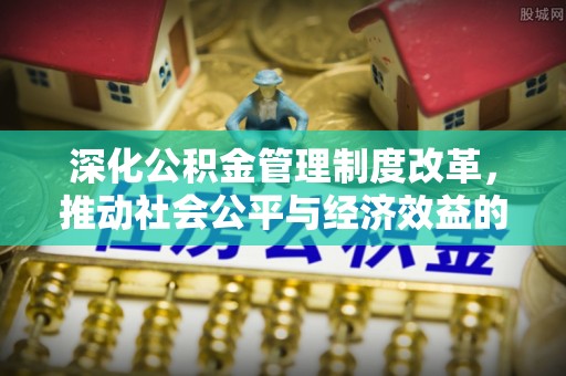大厂深化公积金管理制度改革，推动社会公平与经济效益的双赢