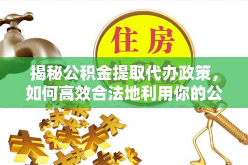大厂揭秘公积金提取代办政策，如何高效合法地利用你的公积金