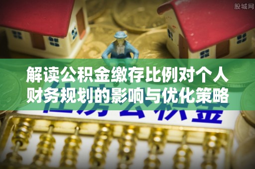 大厂解读公积金缴存比例对个人财务规划的影响与优化策略