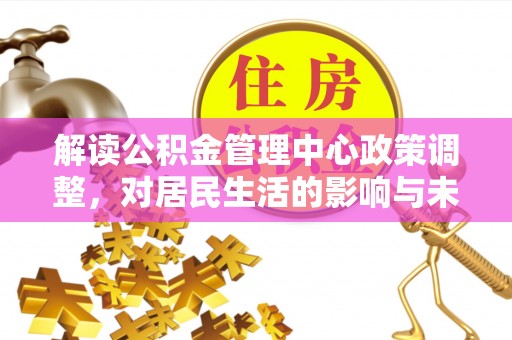 大厂解读公积金管理中心政策调整，对居民生活的影响与未来展望