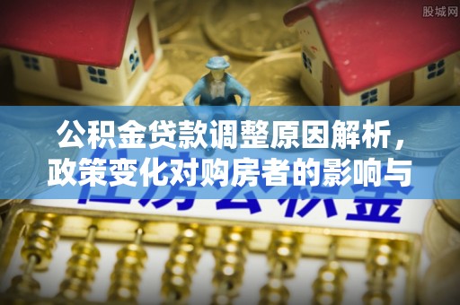 大厂公积金贷款调整原因解析，政策变化对购房者的影响与应对