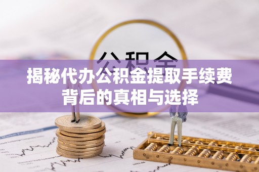 大厂揭秘代办公积金提取手续费背后的真相与选择
