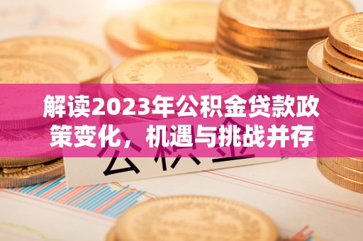 大厂解读2023年公积金贷款政策变化，机遇与挑战并存
