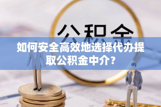大厂如何安全高效地选择代办提取公积金中介？