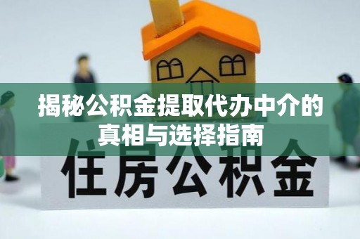 大厂揭秘公积金提取代办中介的真相与选择指南
