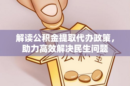 大厂解读公积金提取代办政策，助力高效解决民生问题