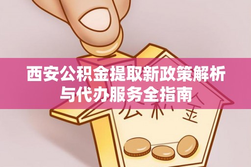 大厂西安公积金提取新政策解析与代办服务全指南