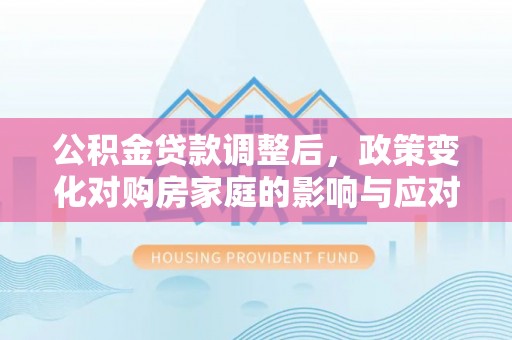 大厂公积金贷款调整后，政策变化对购房家庭的影响与应对策略