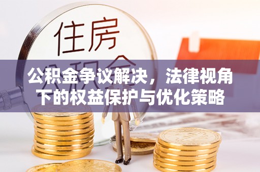 大厂公积金争议解决，法律视角下的权益保护与优化策略