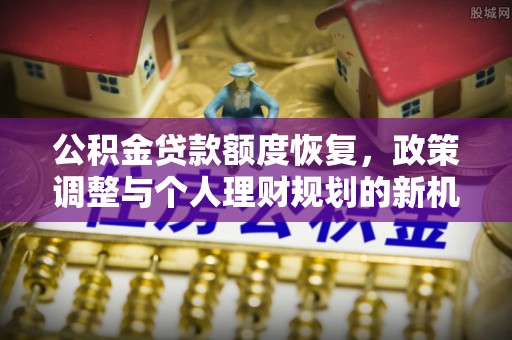 大厂公积金贷款额度恢复，政策调整与个人理财规划的新机遇