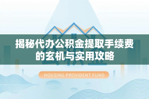 大厂揭秘代办公积金提取手续费的玄机与实用攻略
