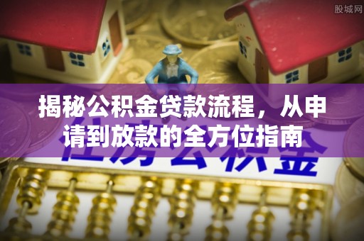 大厂揭秘公积金贷款流程，从申请到放款的全方位指南