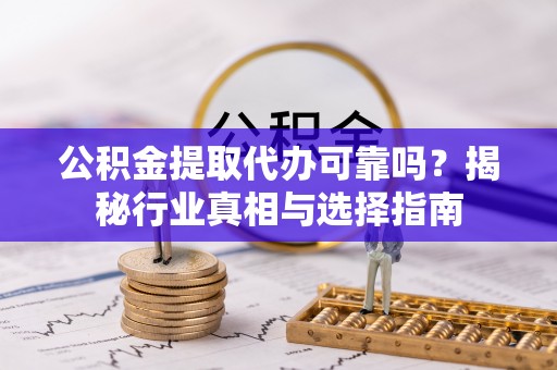 大厂公积金提取代办可靠吗？揭秘行业真相与选择指南