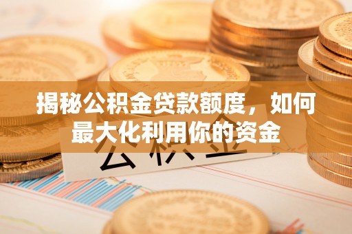 大厂揭秘公积金贷款额度，如何最大化利用你的资金