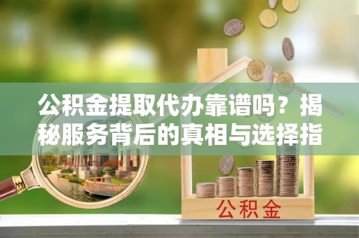 大厂公积金提取代办靠谱吗？揭秘服务背后的真相与选择指南