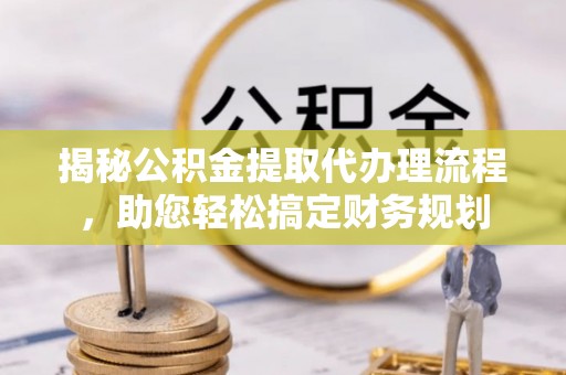 大厂揭秘公积金提取代办理流程，助您轻松搞定财务规划