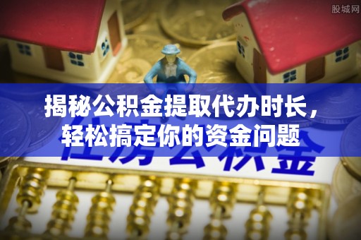 大厂揭秘公积金提取代办时长，轻松搞定你的资金问题