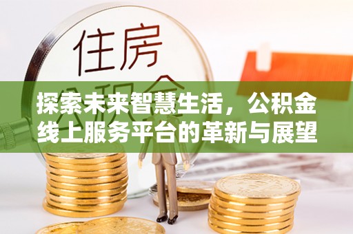 大厂探索未来智慧生活，公积金线上服务平台的革新与展望