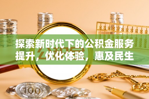 大厂探索新时代下的公积金服务提升，优化体验，惠及民生