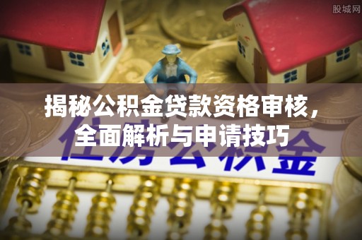 大厂揭秘公积金贷款资格审核，全面解析与申请技巧