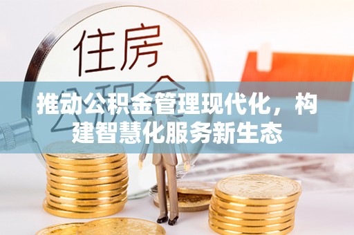 大厂推动公积金管理现代化，构建智慧化服务新生态