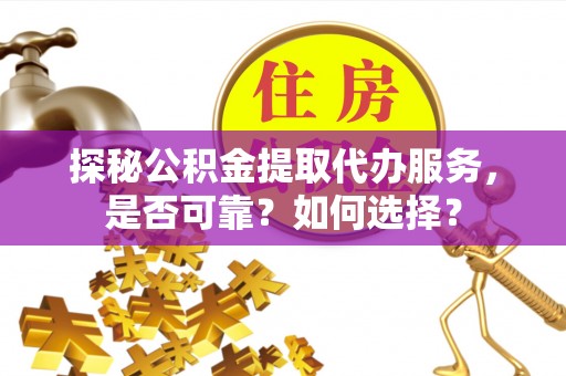 大厂探秘公积金提取代办服务，是否可靠？如何选择？