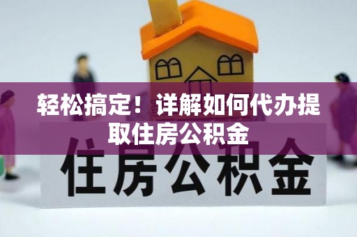 大厂轻松搞定！详解如何代办提取住房公积金